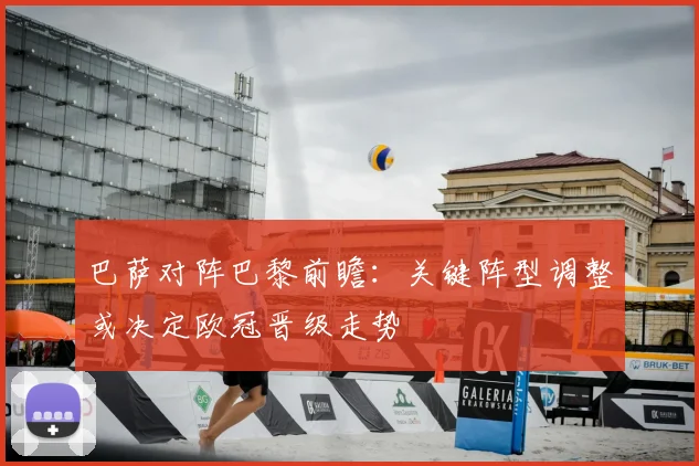 巴萨对阵巴黎前瞻：关键阵型调整或决定欧冠晋级走势