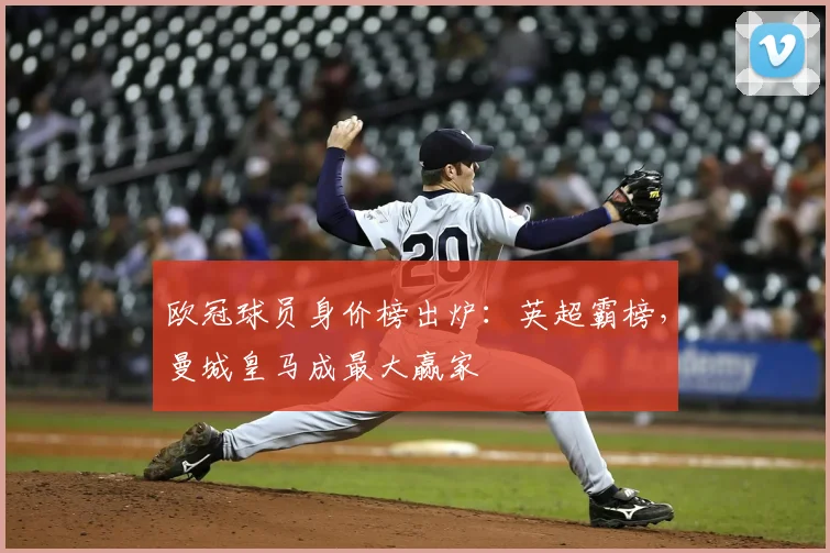 欧冠球员身价榜出炉：英超霸榜，曼城皇马成最大赢家