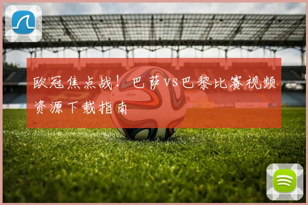 欧冠焦点战！巴萨vs巴黎比赛视频资源下载指南
