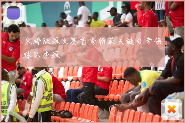 朱婷欧冠决赛首秀斩获关键分带领球队夺冠