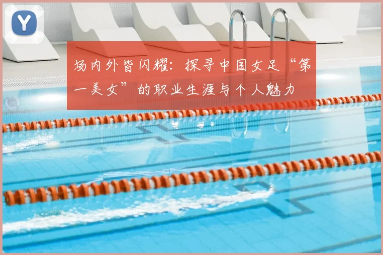 场内外皆闪耀：探寻中国女足“第一美女”的职业生涯与个人魅力