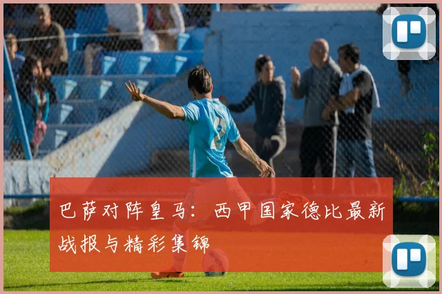 巴萨对阵皇马：西甲国家德比最新战报与精彩集锦