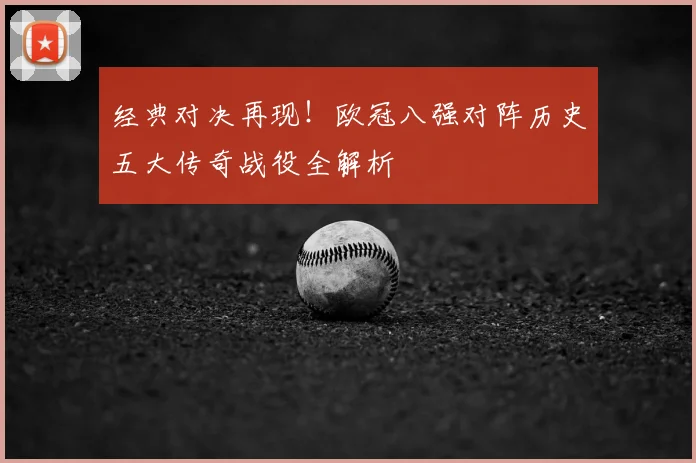 经典对决再现！欧冠八强对阵历史五大传奇战役全解析