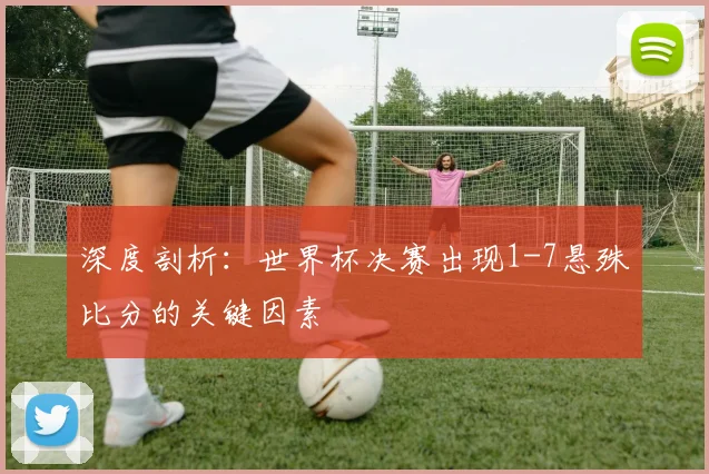 深度剖析：世界杯决赛出现1-7悬殊比分的关键因素
