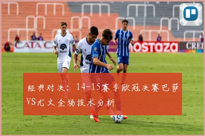 经典对决：14-15赛季欧冠决赛巴萨VS尤文全场技术分析