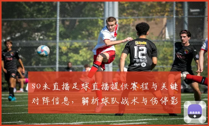 so米直播足球直播提供赛程与关键对阵信息，解析球队战术与伤停影响