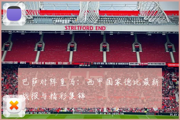 巴萨对阵皇马：西甲国家德比最新战报与精彩集锦