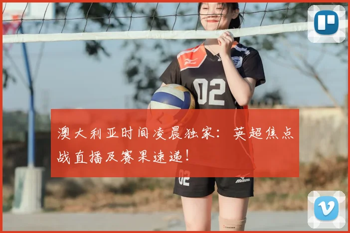 澳大利亚时间凌晨独家:英超焦点战直播及赛果速递!