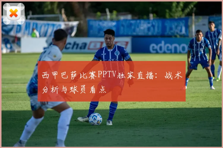 西甲巴萨比赛PPTV独家直播：战术分析与球员看点