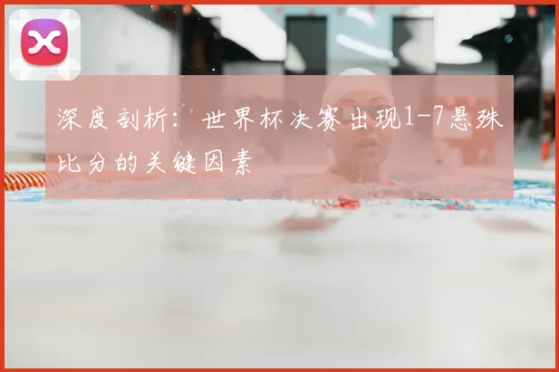 深度剖析：世界杯决赛出现1-7悬殊比分的关键因素