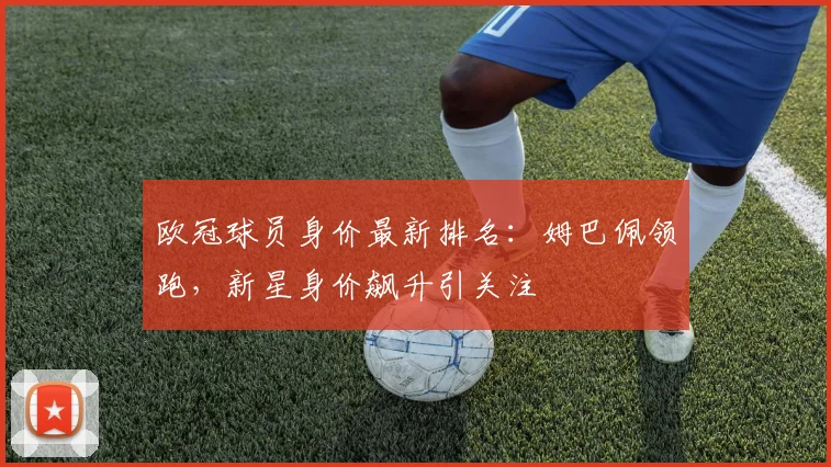 欧冠球员身价最新排名：姆巴佩领跑，新星身价飙升引关注