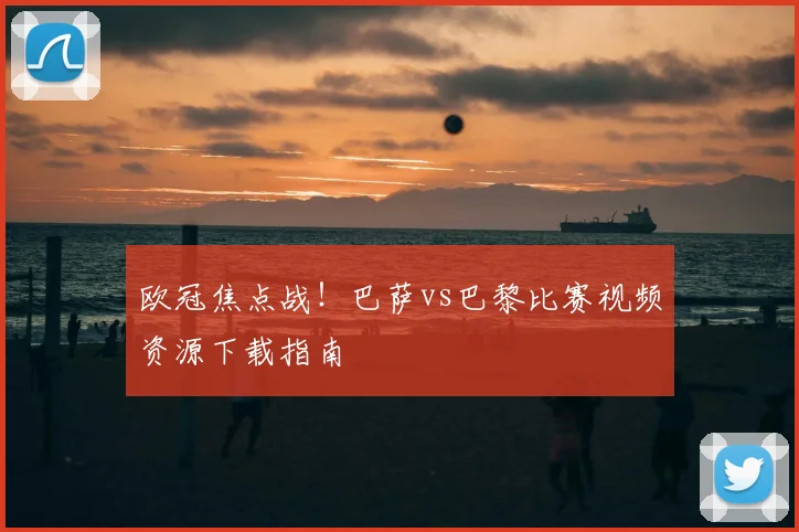 欧冠焦点战！巴萨vs巴黎比赛视频资源下载指南