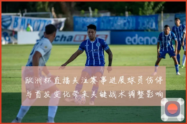 欧洲杯直播关注赛事进展球员伤停与首发变化带来关键战术调整影响
