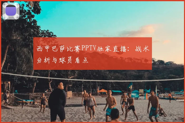 西甲巴萨比赛PPTV独家直播:战术分析与球员看点