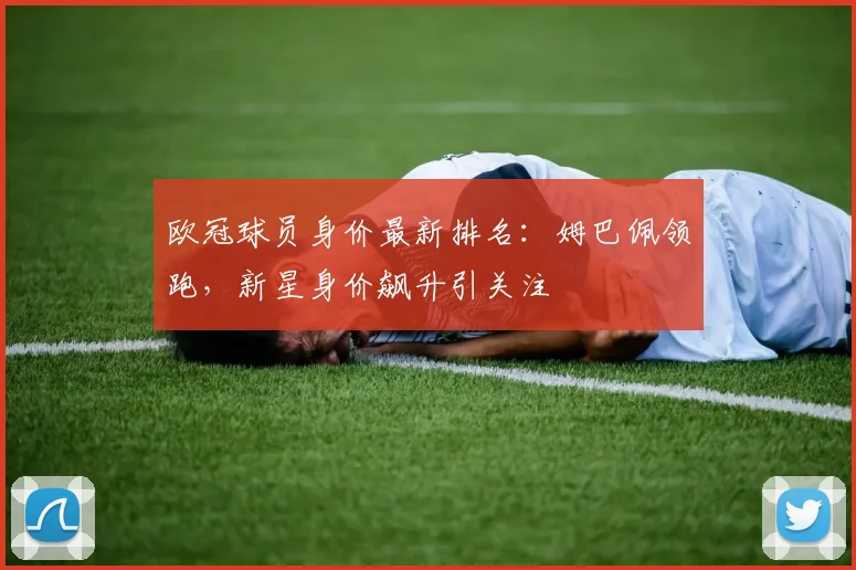 欧冠球员身价最新排名：姆巴佩领跑，新星身价飙升引关注
