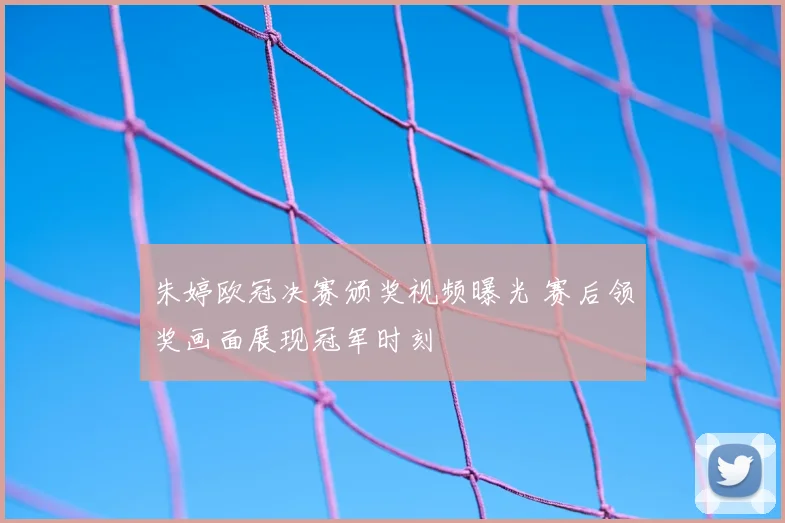 朱婷欧冠决赛颁奖视频曝光 赛后领奖画面展现冠军时刻